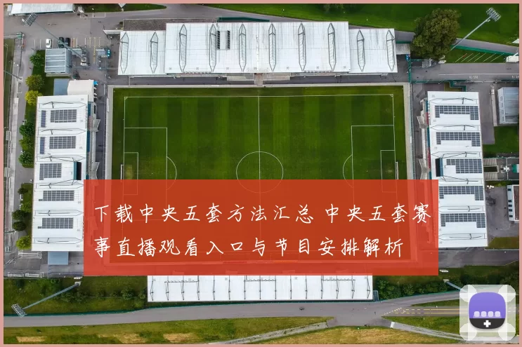 下载中央五套方法汇总 中央五套赛事直播观看入口与节目安排解析