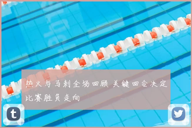 热火与马刺全场回顾 关键回合决定比赛胜负走向