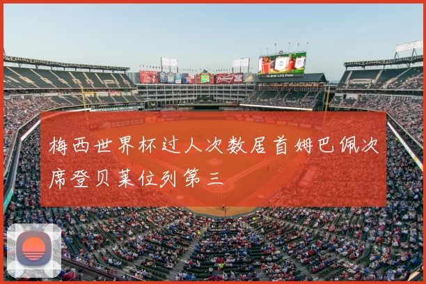 梅西世界杯过人次数居首姆巴佩次席登贝莱位列第三