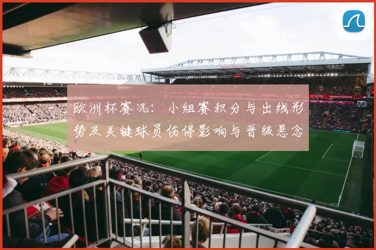 欧洲杯赛况：小组赛积分与出线形势及关键球员伤停影响与晋级悬念