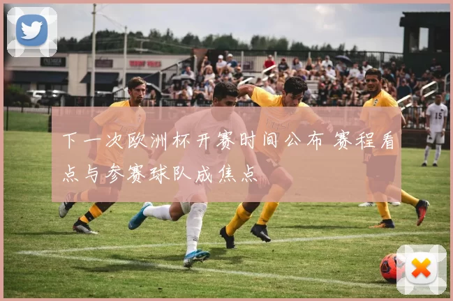 下一次欧洲杯开赛时间公布 赛程看点与参赛球队成焦点