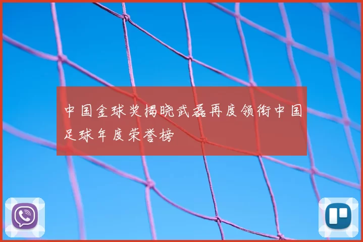 中国金球奖揭晓武磊再度领衔中国足球年度荣誉榜