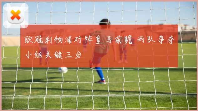 欧冠利物浦对阵皇马前瞻 两队争夺小组关键三分