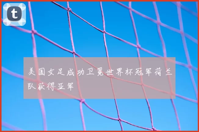 美国女足成功卫冕世界杯冠军荷兰队获得亚军