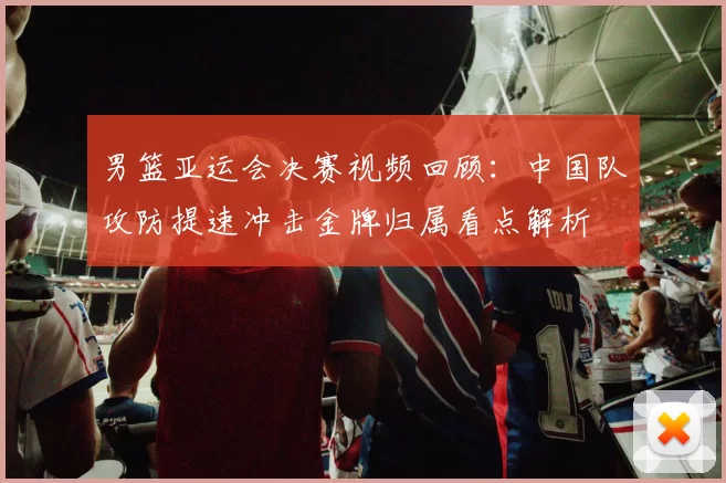 男篮亚运会决赛视频回顾:中国队攻防提速冲击金牌归属看点解析