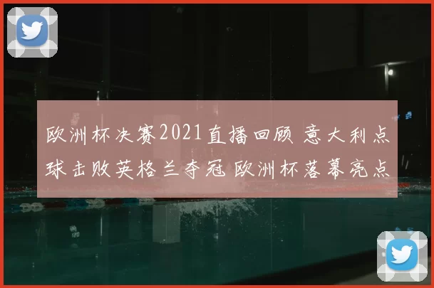 欧洲杯决赛2021直播回顾 意大利点球击败英格兰夺冠 欧洲杯落幕亮点解析
