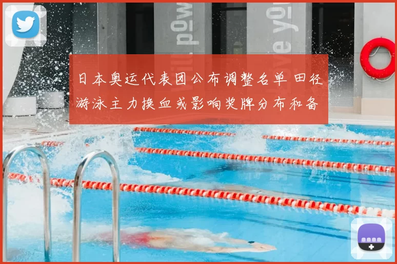 日本奥运代表团公布调整名单 田径游泳主力换血或影响奖牌分布和备战重点
