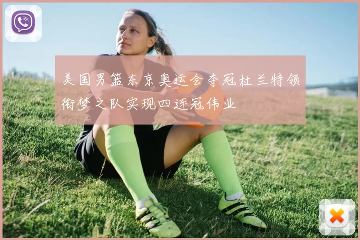 美国男篮东京奥运会夺冠杜兰特领衔梦之队实现四连冠伟业