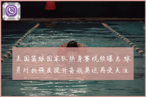 美国篮球国家队热身赛视频曝光 球员对抗强度提升备战奥运再受关注
