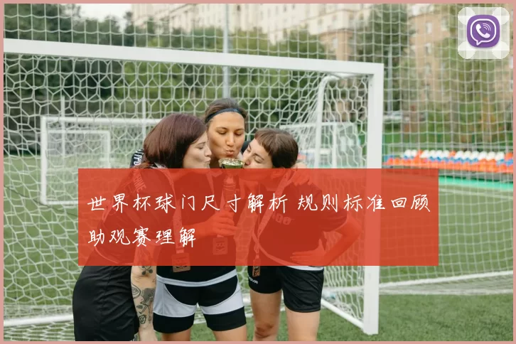 世界杯球门尺寸解析 规则标准回顾助观赛理解
