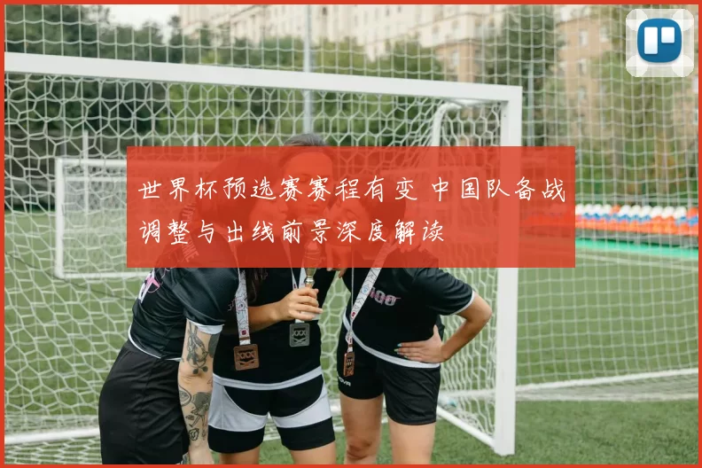 世界杯预选赛赛程有变 中国队备战调整与出线前景深度解读