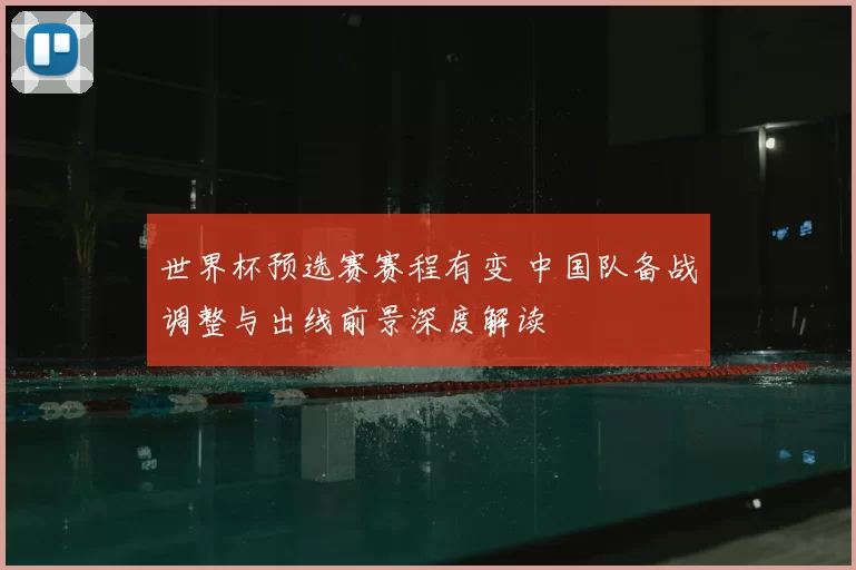 世界杯预选赛赛程有变 中国队备战调整与出线前景深度解读