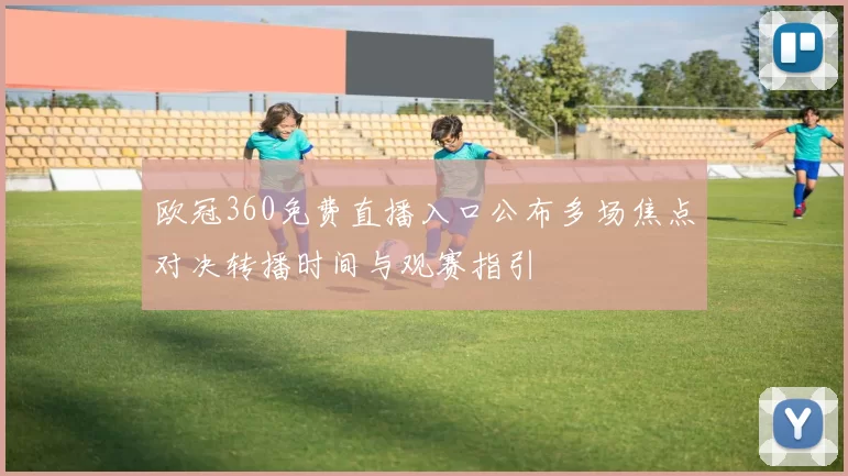 欧冠360免费直播入口公布多场焦点对决转播时间与观赛指引