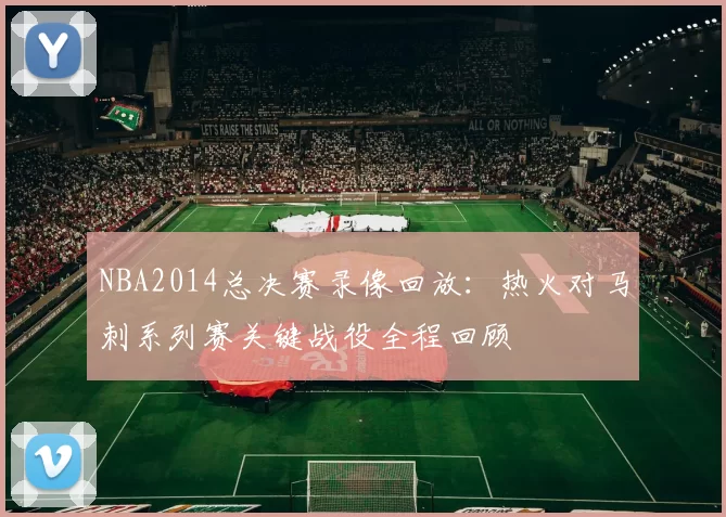 NBA2014总决赛录像回放：热火对马刺系列赛关键战役全程回顾