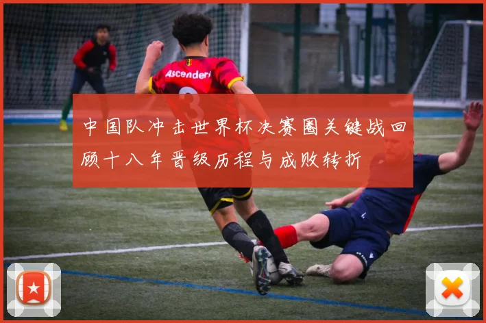 中国队冲击世界杯决赛圈关键战回顾十八年晋级历程与成败转折