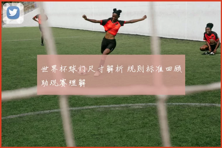 世界杯球门尺寸解析 规则标准回顾助观赛理解
