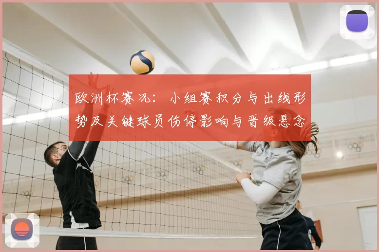 欧洲杯赛况：小组赛积分与出线形势及关键球员伤停影响与晋级悬念