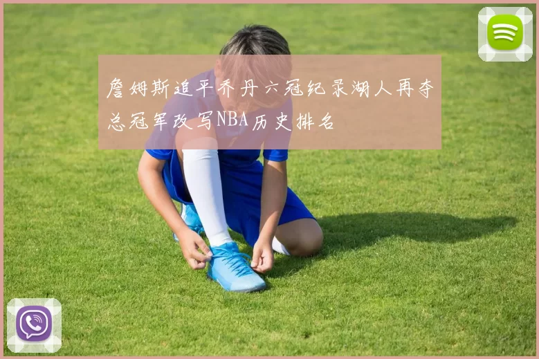 詹姆斯追平乔丹六冠纪录湖人再夺总冠军改写NBA历史排名