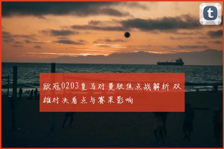 欧冠0203皇马对曼联焦点战解析 双雄对决看点与赛果影响