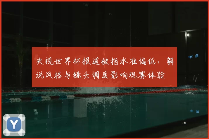 央视世界杯报道被指水准偏低，解说风格与镜头调度影响观赛体验