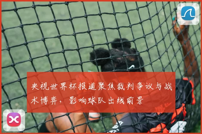 央视世界杯报道聚焦裁判争议与战术博弈，影响球队出线前景
