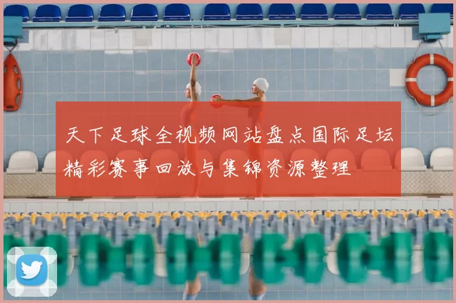 天下足球全视频网站盘点国际足坛精彩赛事回放与集锦资源整理