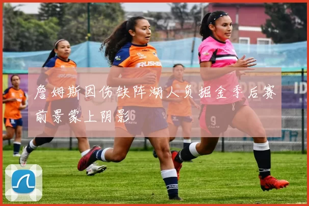 詹姆斯因伤缺阵湖人负掘金季后赛前景蒙上阴影
