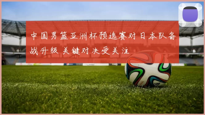 中国男篮亚洲杯预选赛对日本队备战升级 关键对决受关注