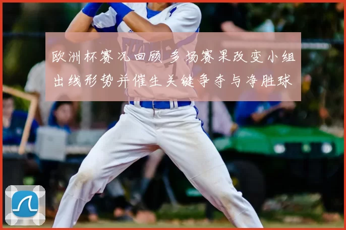 欧洲杯赛况回顾 多场赛果改变小组出线形势并催生关键争夺与净胜球悬念