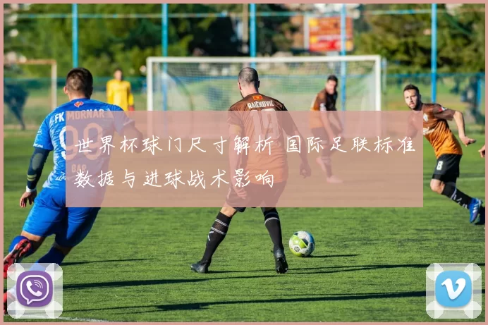 世界杯球门尺寸解析 国际足联标准数据与进球战术影响
