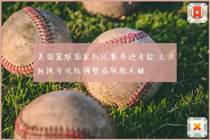 美国篮球国家队比赛再迎考验 主力轮换与攻防调整成取胜关键