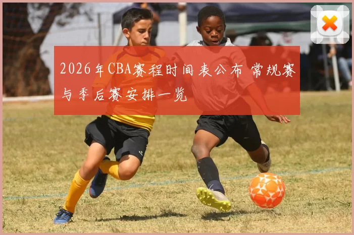 2026年CBA赛程时间表公布 常规赛与季后赛安排一览