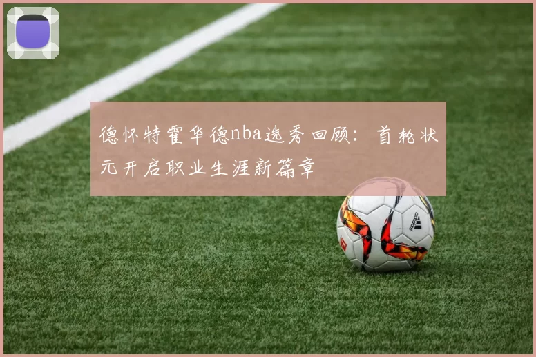 德怀特霍华德nba选秀回顾:首轮状元开启职业生涯新篇章