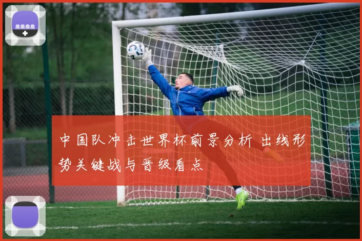 中国队冲击世界杯前景分析 出线形势关键战与晋级看点