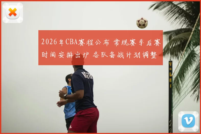 2026年CBA赛程公布 常规赛季后赛时间安排出炉 各队备战计划调整