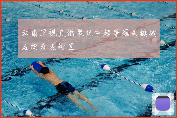 云南卫视直播聚焦中超争冠关键战后续看点纷呈