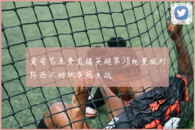 爱奇艺免费直播英超第38轮曼城对阵西汉姆联争冠决战