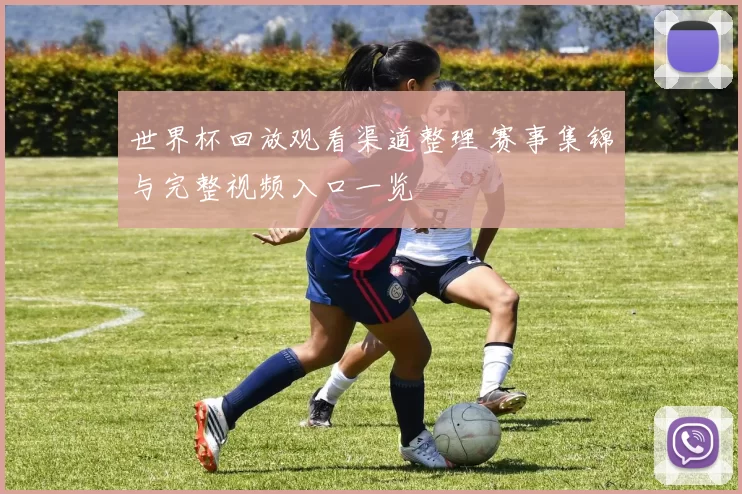 世界杯回放观看渠道整理 赛事集锦与完整视频入口一览