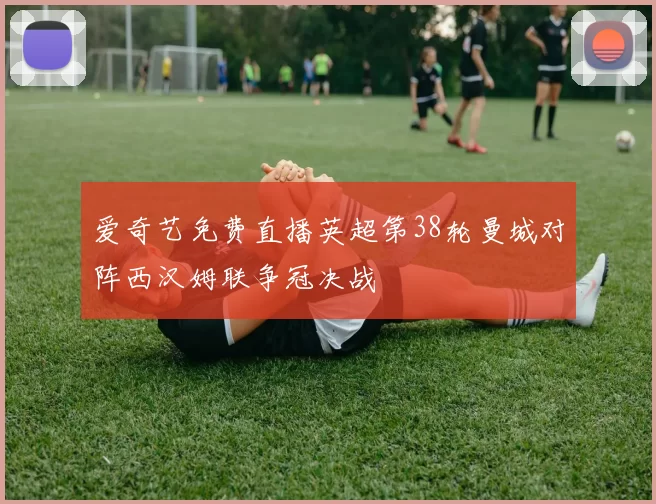 爱奇艺免费直播英超第38轮曼城对阵西汉姆联争冠决战