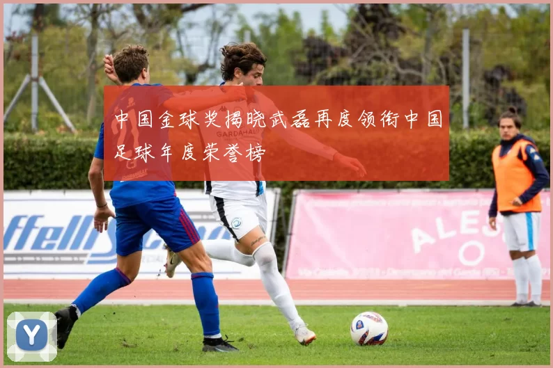 中国金球奖揭晓武磊再度领衔中国足球年度荣誉榜