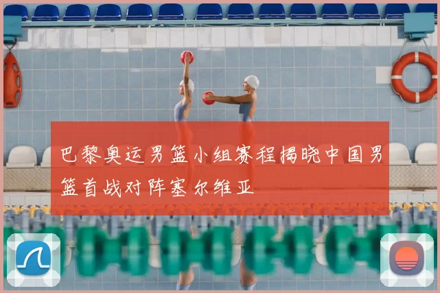 巴黎奥运男篮小组赛程揭晓中国男篮首战对阵塞尔维亚