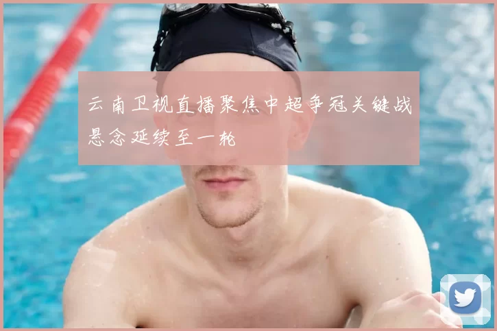 云南卫视直播聚焦中超争冠关键战悬念延续至一轮