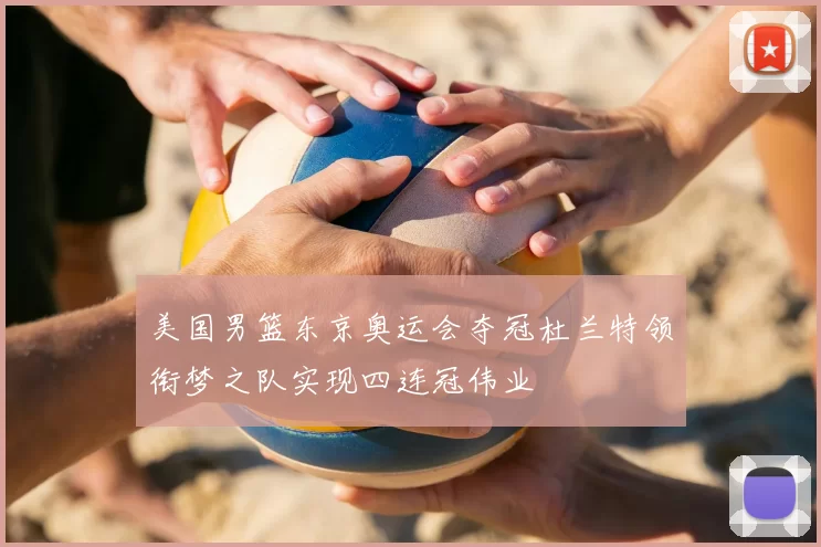 美国男篮东京奥运会夺冠杜兰特领衔梦之队实现四连冠伟业