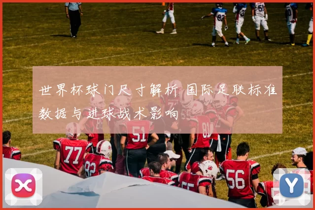 世界杯球门尺寸解析 国际足联标准数据与进球战术影响