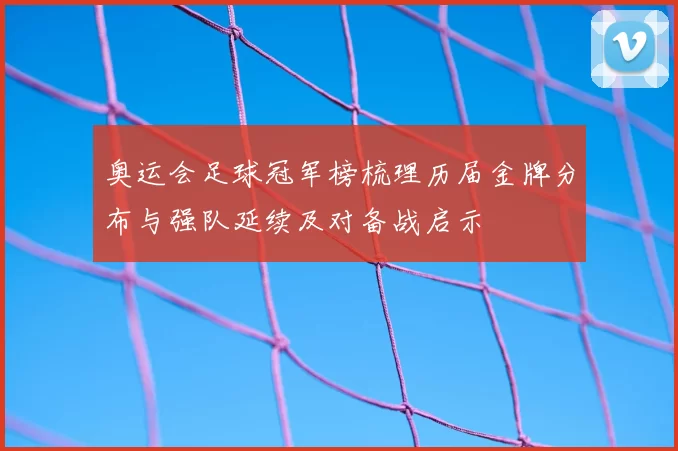 奥运会足球冠军榜梳理历届金牌分布与强队延续及对备战启示