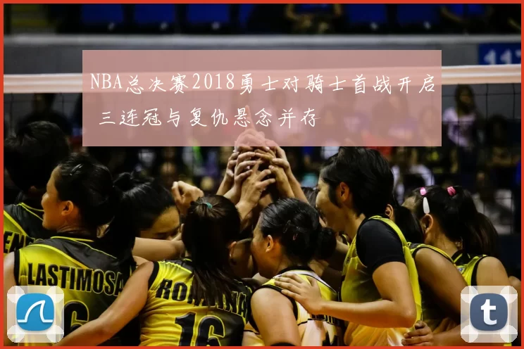 NBA总决赛2018勇士对骑士首战开启 三连冠与复仇悬念并存