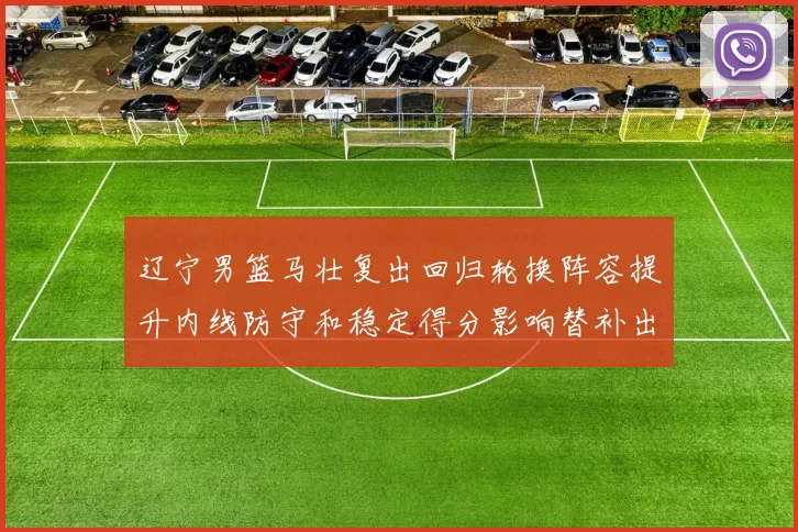 辽宁男篮马壮复出回归轮换阵容提升内线防守和稳定得分影响替补出场时间