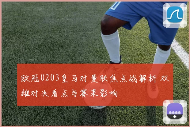 欧冠0203皇马对曼联焦点战解析 双雄对决看点与赛果影响
