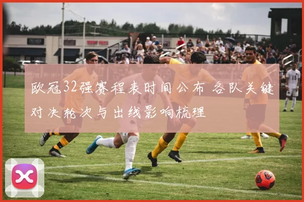 欧冠32强赛程表时间公布 各队关键对决轮次与出线影响梳理