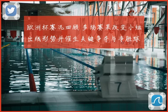 欧洲杯赛况回顾 多场赛果改变小组出线形势并催生关键争夺与净胜球悬念